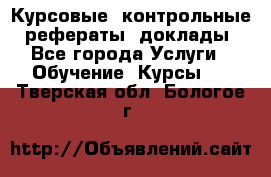 Курсовые, контрольные, рефераты, доклады - Все города Услуги » Обучение. Курсы   . Тверская обл.,Бологое г.